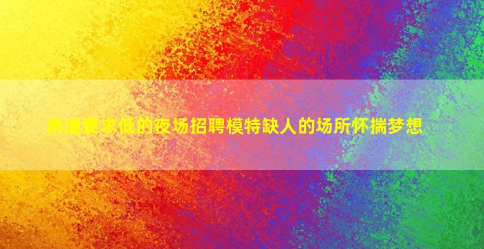 南通要求低的夜场招聘模特缺人的场所怀揣梦想